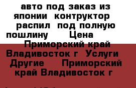 авто под заказ из японии  контруктор   распил  под полную пошлину    › Цена ­ 10 000 - Приморский край, Владивосток г. Услуги » Другие   . Приморский край,Владивосток г.